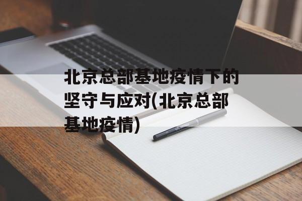 北京总部基地疫情下的坚守与应对(北京总部基地疫情)