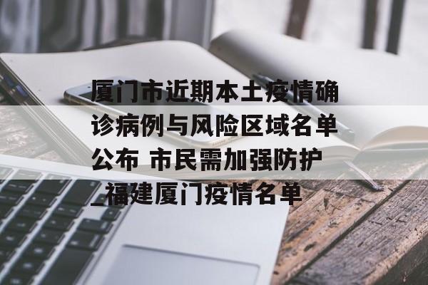 厦门市近期本土疫情确诊病例与风险区域名单公布 市民需加强防护_福建厦门疫情名单