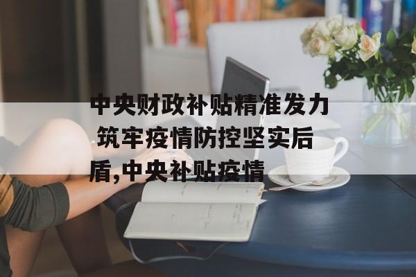 中央财政补贴精准发力 筑牢疫情防控坚实后盾,中央补贴疫情