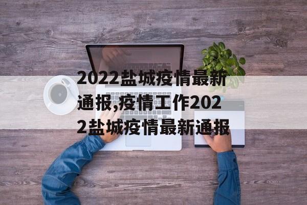 2022盐城疫情最新通报,疫情工作2022盐城疫情最新通报