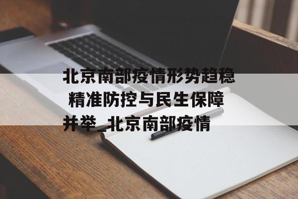 北京南部疫情形势趋稳 精准防控与民生保障并举_北京南部疫情