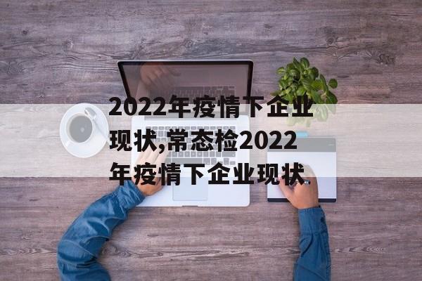 2022年疫情下企业现状,常态检2022年疫情下企业现状
