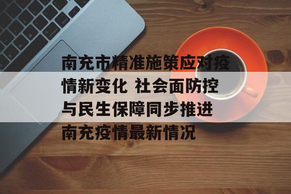 南充市精准施策应对疫情新变化 社会面防控与民生保障同步推进 南充疫情最新情况