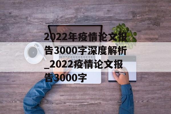 2022年疫情论文报告3000字深度解析_2022疫情论文报告3000字