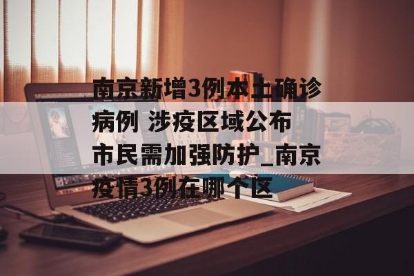 南京新增3例本土确诊病例 涉疫区域公布 市民需加强防护_南京疫情3例在哪个区