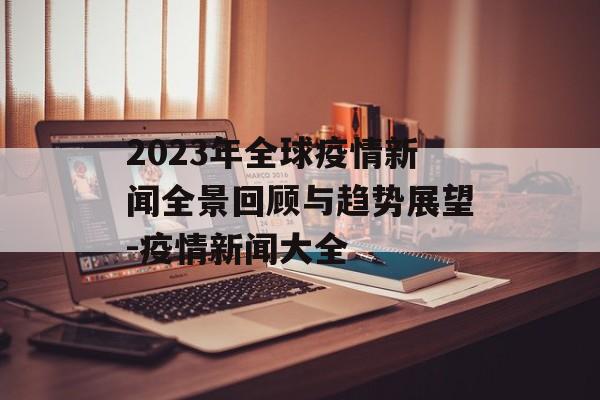 2023年全球疫情新闻全景回顾与趋势展望-疫情新闻大全