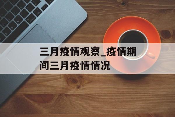 三月疫情观察_疫情期间三月疫情情况