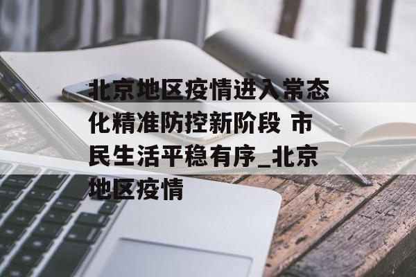 北京地区疫情进入常态化精准防控新阶段 市民生活平稳有序_北京地区疫情