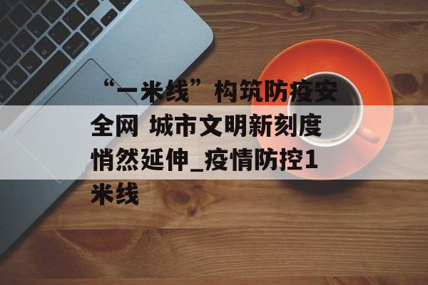 “一米线”构筑防疫安全网 城市文明新刻度悄然延伸_疫情防控1米线