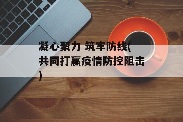 凝心聚力 筑牢防线(共同打赢疫情防控阻击)