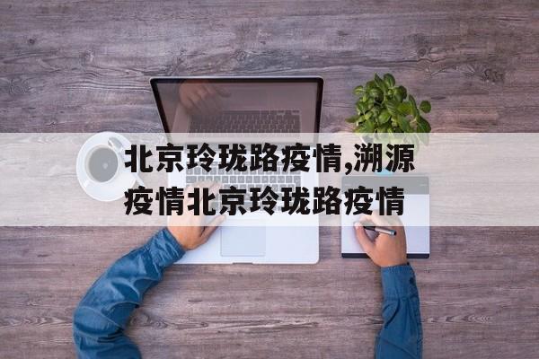 北京玲珑路疫情,溯源疫情北京玲珑路疫情