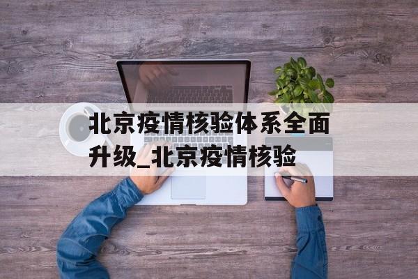 北京疫情核验体系全面升级_北京疫情核验