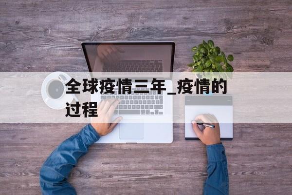 全球疫情三年_疫情的过程