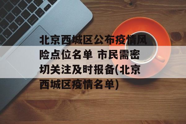 北京西城区公布疫情风险点位名单 市民需密切关注及时报备(北京西城区疫情名单)