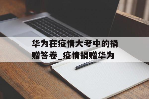 华为在疫情大考中的捐赠答卷_疫情捐赠华为