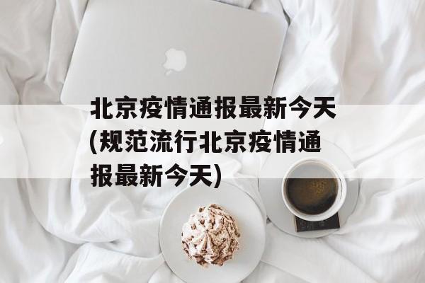 北京疫情通报最新今天(规范流行北京疫情通报最新今天)
