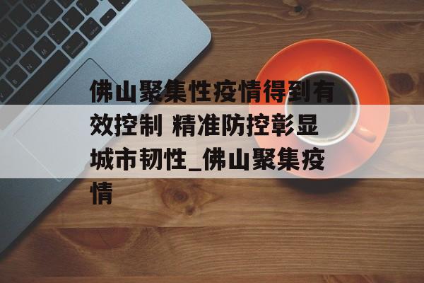 佛山聚集性疫情得到有效控制 精准防控彰显城市韧性_佛山聚集疫情