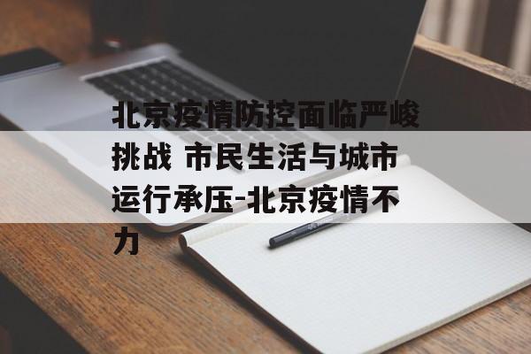 北京疫情防控面临严峻挑战 市民生活与城市运行承压-北京疫情不力