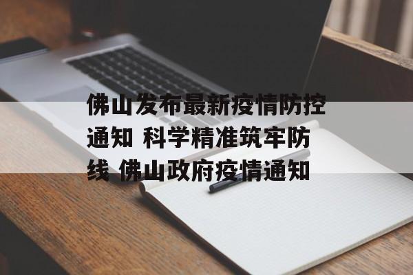 佛山发布最新疫情防控通知 科学精准筑牢防线 佛山政府疫情通知