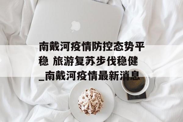 南戴河疫情防控态势平稳 旅游复苏步伐稳健_南戴河疫情最新消息