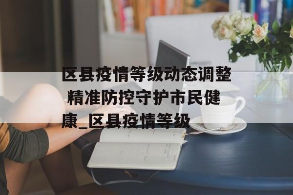区县疫情等级动态调整 精准防控守护市民健康_区县疫情等级