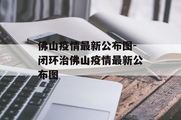 佛山疫情最新公布图-闭环治佛山疫情最新公布图