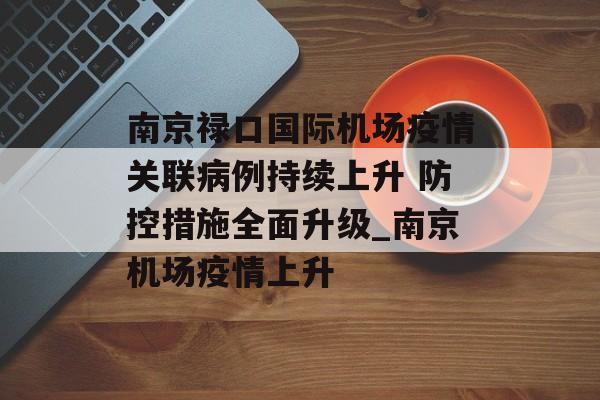 南京禄口国际机场疫情关联病例持续上升 防控措施全面升级_南京机场疫情上升