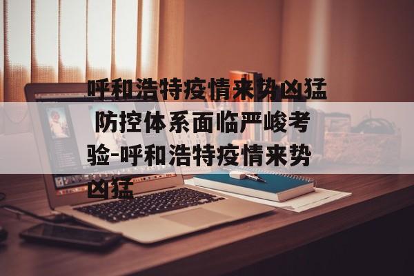 呼和浩特疫情来势凶猛 防控体系面临严峻考验-呼和浩特疫情来势凶猛