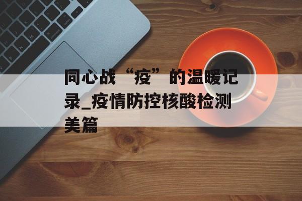 同心战“疫”的温暖记录_疫情防控核酸检测美篇