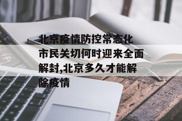 北京疫情防控常态化 市民关切何时迎来全面解封,北京多久才能解除疫情