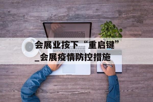 会展业按下“重启键”_会展疫情防控措施