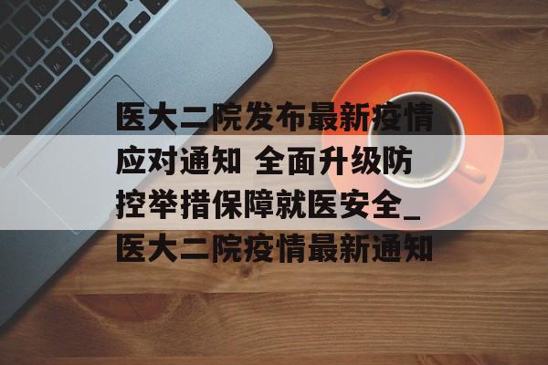 医大二院发布最新疫情应对通知 全面升级防控举措保障就医安全_医大二院疫情最新通知