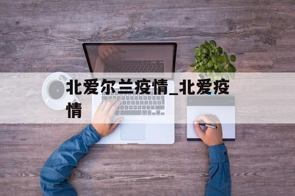 北爱尔兰疫情_北爱疫情