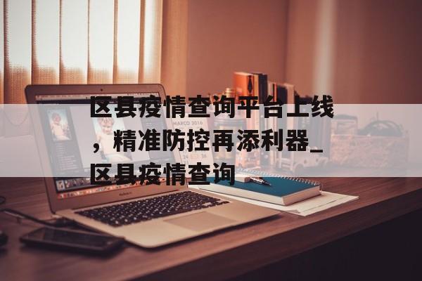 区县疫情查询平台上线，精准防控再添利器_区县疫情查询