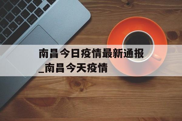 南昌今日疫情最新通报_南昌今天疫情