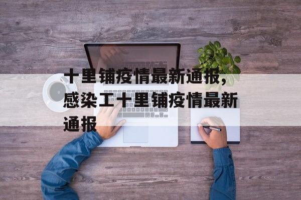 十里铺疫情最新通报,感染工十里铺疫情最新通报