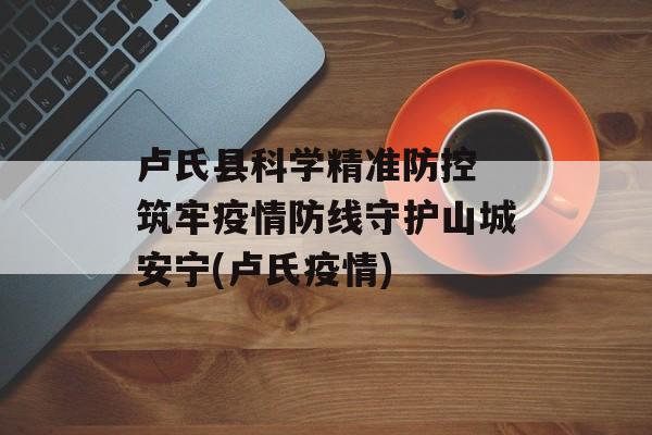 卢氏县科学精准防控 筑牢疫情防线守护山城安宁(卢氏疫情)