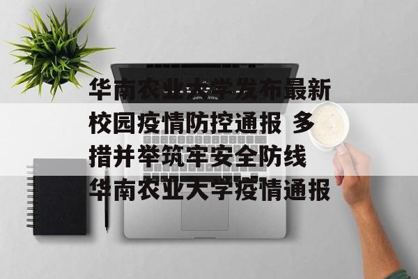 华南农业大学发布最新校园疫情防控通报 多措并举筑牢安全防线 华南农业大学疫情通报