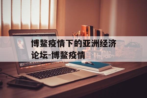 博鳌疫情下的亚洲经济论坛-博鳌疫情
