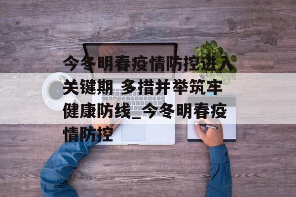 今冬明春疫情防控进入关键期 多措并举筑牢健康防线_今冬明春疫情防控