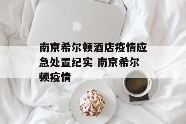 南京希尔顿酒店疫情应急处置纪实 南京希尔顿疫情