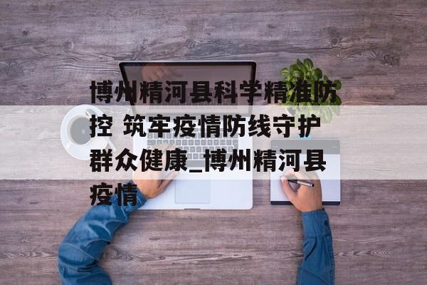 博州精河县科学精准防控 筑牢疫情防线守护群众健康_博州精河县疫情