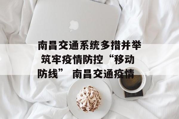 南昌交通系统多措并举 筑牢疫情防控“移动防线” 南昌交通疫情