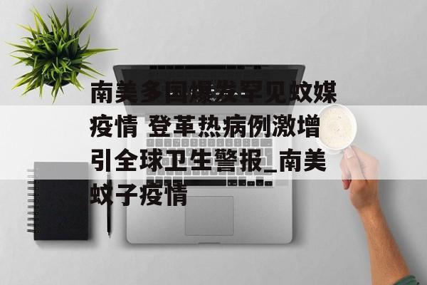 南美多国爆发罕见蚊媒疫情 登革热病例激增引全球卫生警报_南美蚊子疫情