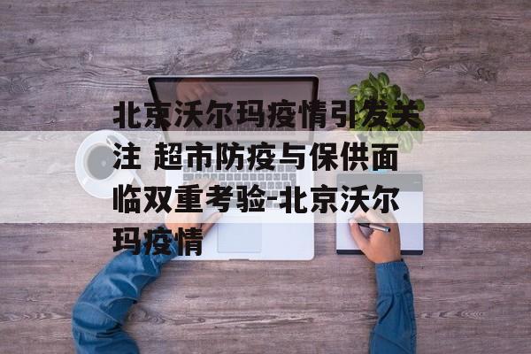 北京沃尔玛疫情引发关注 超市防疫与保供面临双重考验-北京沃尔玛疫情