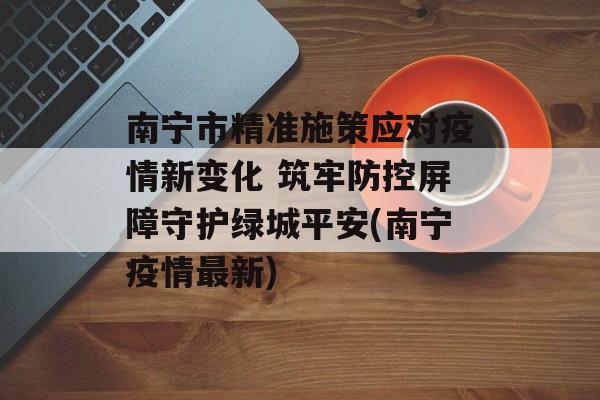 南宁市精准施策应对疫情新变化 筑牢防控屏障守护绿城平安(南宁疫情最新)