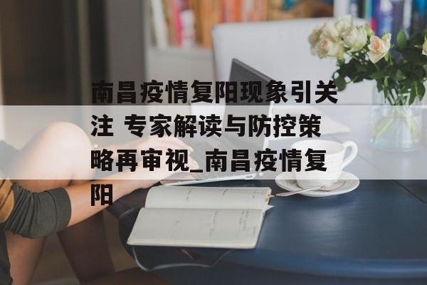 南昌疫情复阳现象引关注 专家解读与防控策略再审视_南昌疫情复阳