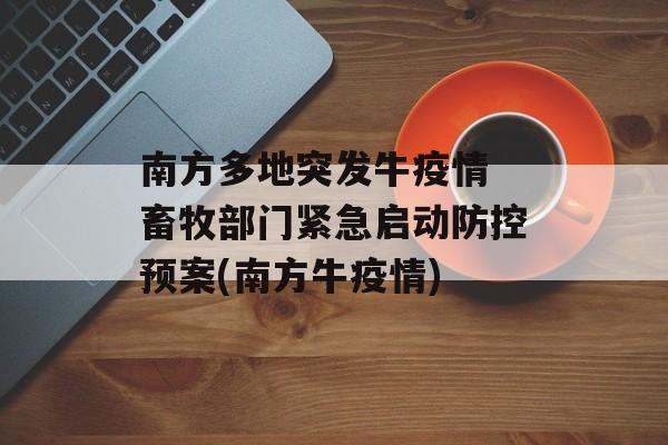 南方多地突发牛疫情 畜牧部门紧急启动防控预案(南方牛疫情)