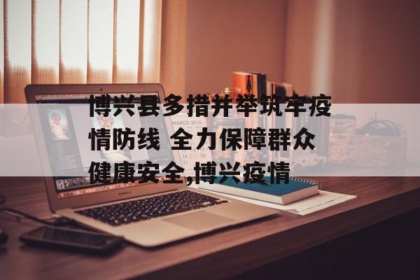 博兴县多措并举筑牢疫情防线 全力保障群众健康安全,博兴疫情