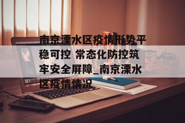 南京溧水区疫情形势平稳可控 常态化防控筑牢安全屏障_南京溧水区疫情情况